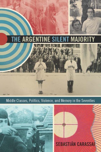 The Argentine Silent Majority Middle Classes Politics Violence And Memory In The Seventies Sebastin Carassai