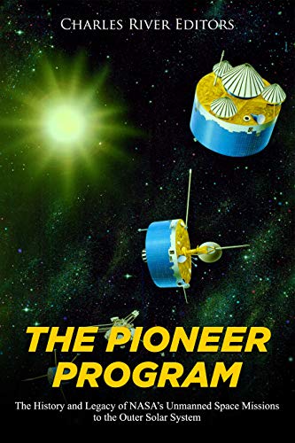 The Pioneer Program The History And Legacy Of Nasas Unmanned Space Missions To The Outer Solar System Charles River Editors