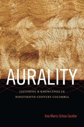 Aurality Listening And Knowledge In Nineteenthcentury Colombia Ana Mara Ochoa Gautier