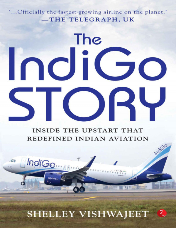 The Indigo Story Inside The Upstart That Redefined Indian Aviation Shelly Vishwajeet