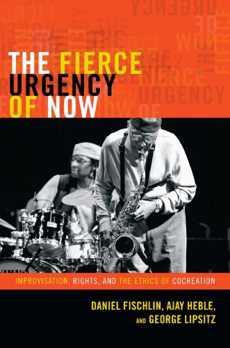The Fierce Urgency Of Now Improvisation Rights And The Ethics Of Cocreation Daniel Fischlin Ajay Heble George Lipsitz
