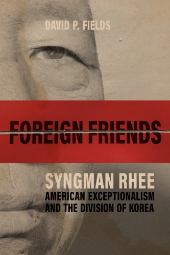 Foreign Friends Syngman Rhee American Exceptionalism And The Division Of Korea David P Fields