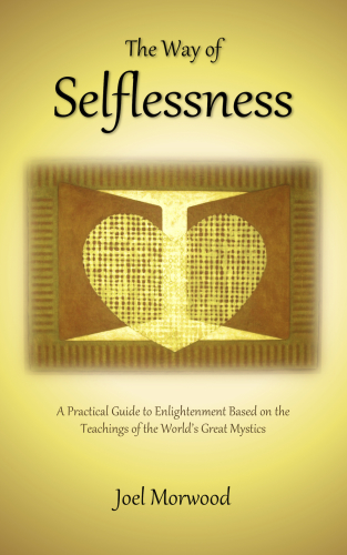 The Way Of Selflessness A Practical Guide To Enlightenment Based On The Teachings Of The Worlds Great Mystics Joel Morwood