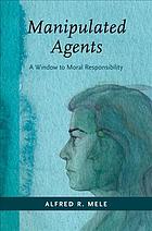 Manipulated Agents A Window To Moral Responsibility Alfred R Mele