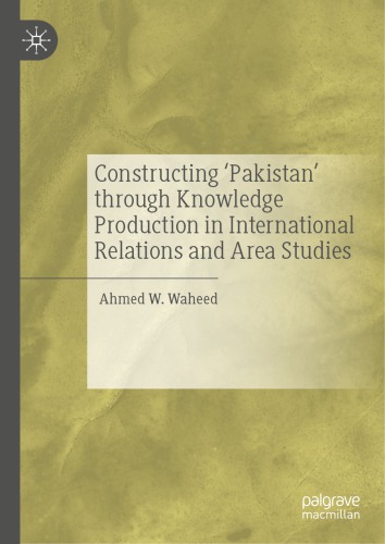 Constructing Pakistan Through Knowledge Production In International Relations And Area Studies Ahmed W Waheed