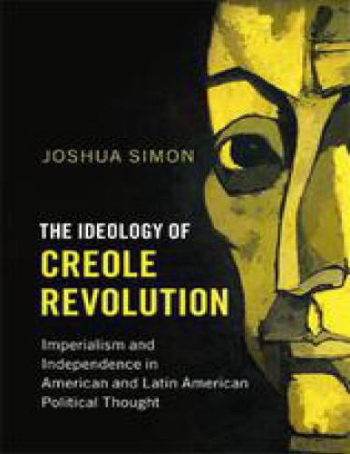 The Ideology Of Creole Revolution Imperialism And Independence In American And Latin American Political Thought 1st Edition Joshua Simon