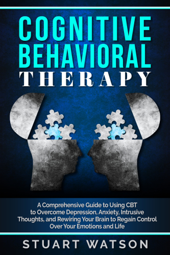 Cognitive Behavioral Therapy A Comprehensive Guide To Using Cbt To Overcome Depression Anxiety Intrusive Thoughts And Rewiring Your Brain To Regain Control Over Your Emotions And Life Stuart Watson