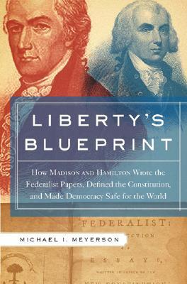 Libertys Blueprint How Madison And Hamilton Wrote The Federalist Defined The Constitution And Made Democracy Safe For The World Hardcover Michael Meyerson