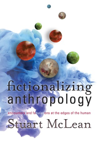 Fictionalizing Anthropology Encounters And Fabulations At The Edges Of The Human Stuart J Mclean
