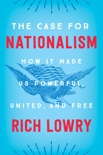 The Case For Nationalism How It Made Us Powerful United And Free Rich Lowry