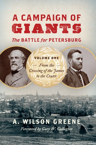 A Campaign Of Giants The Battle For Petersburg Volume One From The Crossing Of The James To The Crater A Wilson Greene