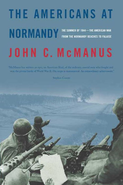 The Americans At Normandy The Summer Of 1944the American War From The Normandy Beaches To Falaise John C Mcmanus