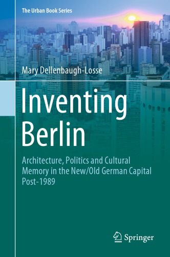 Inventing Berlin Architecture Politics And Cultural Memory In The Newold German Capital Post1989 Mary Dellenbaughlosse