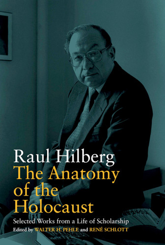 The Anatomy Of The Holocaust Selected Works From A Life Of Scholarship Raul Hilberg