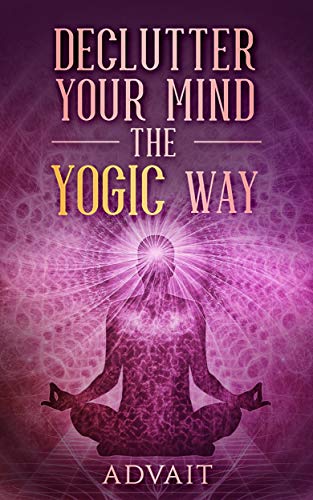Declutter Your Mind The Yogic Way 15 Ultimate Secrets Of The Ancient Indian Seers To Eliminate Mental Clutter Get Rid Of Negative Thoughts Relieve Anxiety And Have A Peaceful Mind All The Time Original Retail Advait
