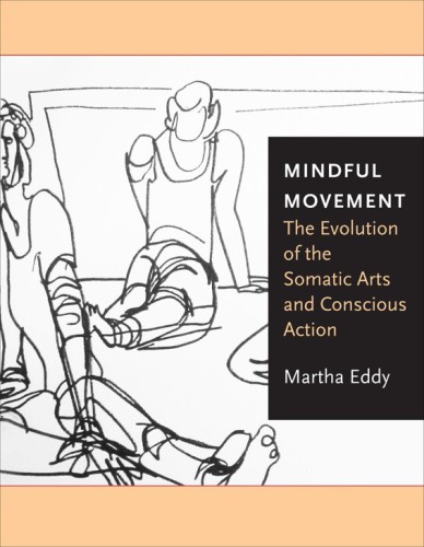 Mindful Movementthe Evolution Of The Somatic Arts And Conscious Action Martha Eddy