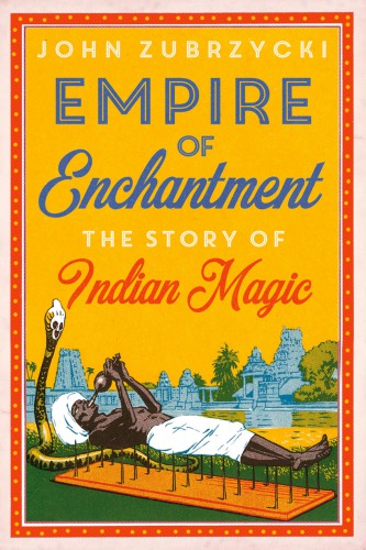 Empire Of Enchantment The Story Of Indian Magic John Zubrzycki