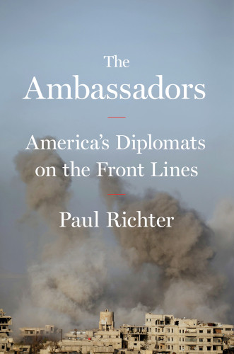 The Ambassadors Americas Diplomats On The Front Lines Paul Richter