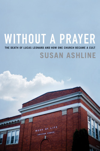 Without A Prayer The Death Of Lucas Leonard And How One Church Became A Cult Susan Ashline