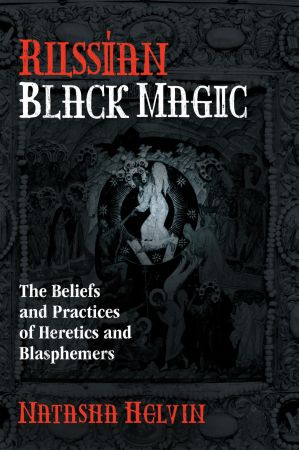 Russian Black Magic The Beliefs And Practices Of Heretics And Blasphemers Original Retail Natasha Helvin