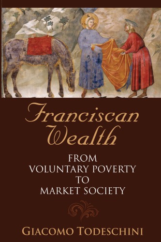 Franciscan Wealth From Voluntary Poverty To Market Society Giacomo Todeschini
