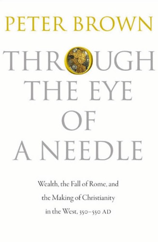 Through The Eye Of A Needle Wealth The Fall Of Rome And The Making Of Christianity In The West 350550 Ad Peter Brown