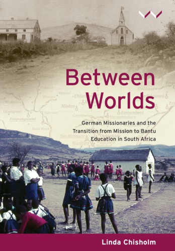 Between Worlds German Missionaries And The Transition From Mission To Bantu Education In South Africa Linda Chisholm