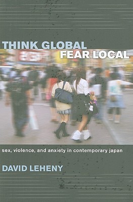 Think Global Fear Local Sex Violence And Anxiety In Contemporary Japan Paperback David Leheny
