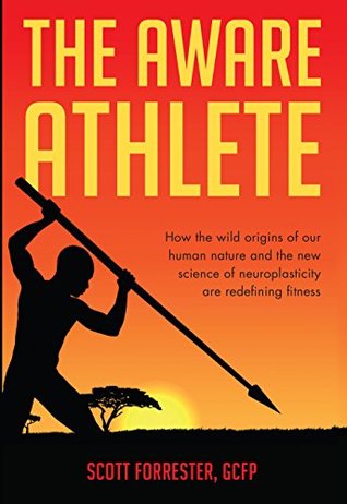 The Aware Athlete How The Wild Origins Of Our Human Nature And The New Science Of Neuroplasticity Are Redefining Fitness Kindle Edition Scott Forrester