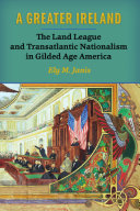 A Greater Ireland The Land League And Transatlantic Nationalism In Gilded Age America Illustrated Ely M Janis