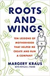 Roots And Wings Ten Lessons Of Motherhood That Helped Me Create And Run A Company Margery Kraus
