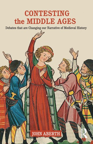 Contesting The Middle Ages Debates That Are Changing Our Narrative Of Medieval History John Aberth