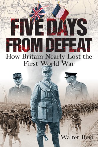 Five Days From Defeat How Britain Nearly Lost The First World War Walter Reid