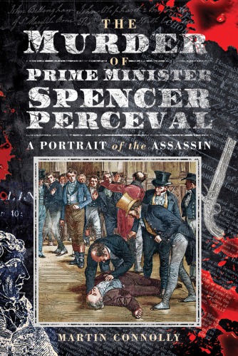 The Murder Of Prime Minister Spencer Perceval A Portrait Of The Assassin Martin Connolly