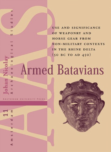 Armed Batavians Use And Significance Of Weaponry And Horse Gear From Nonmilitary Contexts In The Rhine Delta 50 Bc To Ad 450 Johan Nicolay