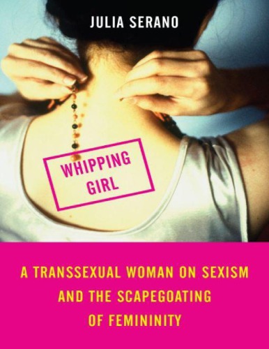 Whipping Girl A Transsexual Woman On Sexism And The Scapegoating Of Femininity Julia Serano