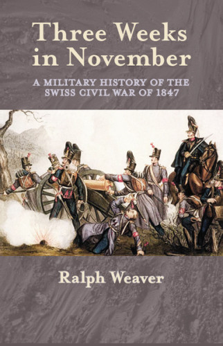 Three Weeks In November A Military History Of The Swiss Civil War Of 1847 Ralph Weaver