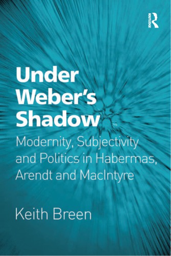 Under Webers Shadow Modernity Subjectivity And Politics In Habermas Arendt And Macintyre Keith Breen