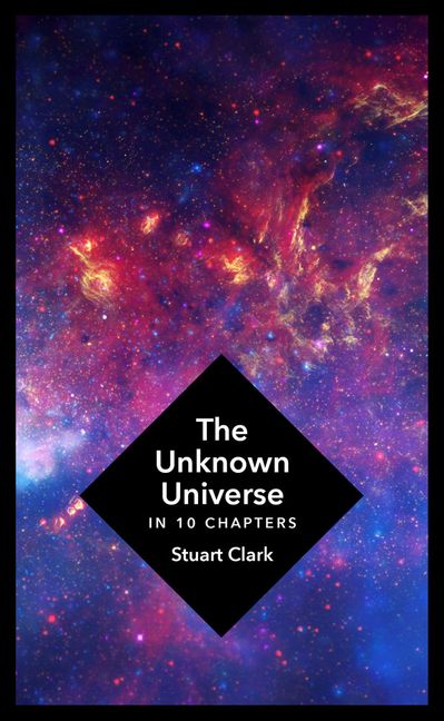 The Unknown Universe In 10 Chapters Stuart Clark
