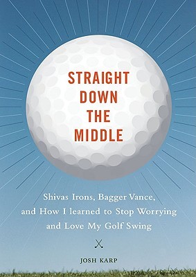 Straight Down The Middle Shivas Irons Bagger Vance And How I Learned To Stop Worrying And Love My Golf Swing Hardcover Josh Karp