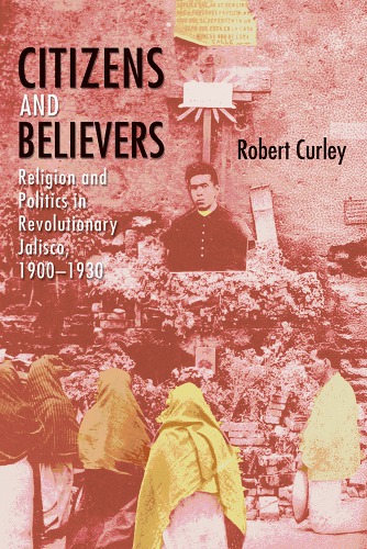 Citizens And Believers Religion And Politics In Revolutionary Jalisco 19001930 Robert Curley