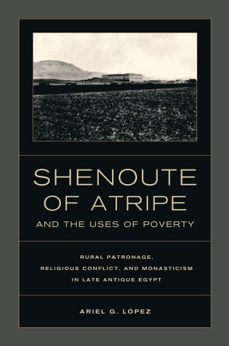 Shenoute Of Atripe And The Uses Of Poverty Rural Patronage Religious Conflict And Monasticism In Late Antique Egypt Ariel G Lopez