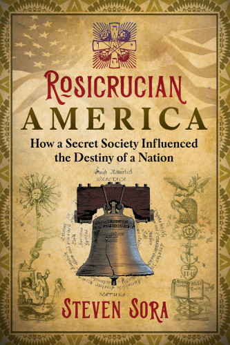 Rosicrucian America How A Secret Society Influenced The Destiny Of A Nation Steven Sora