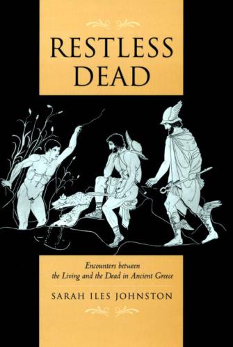 Restless Dead Encounters Between The Living And The Dead In Ancient Greece Sarah Iles Johnston