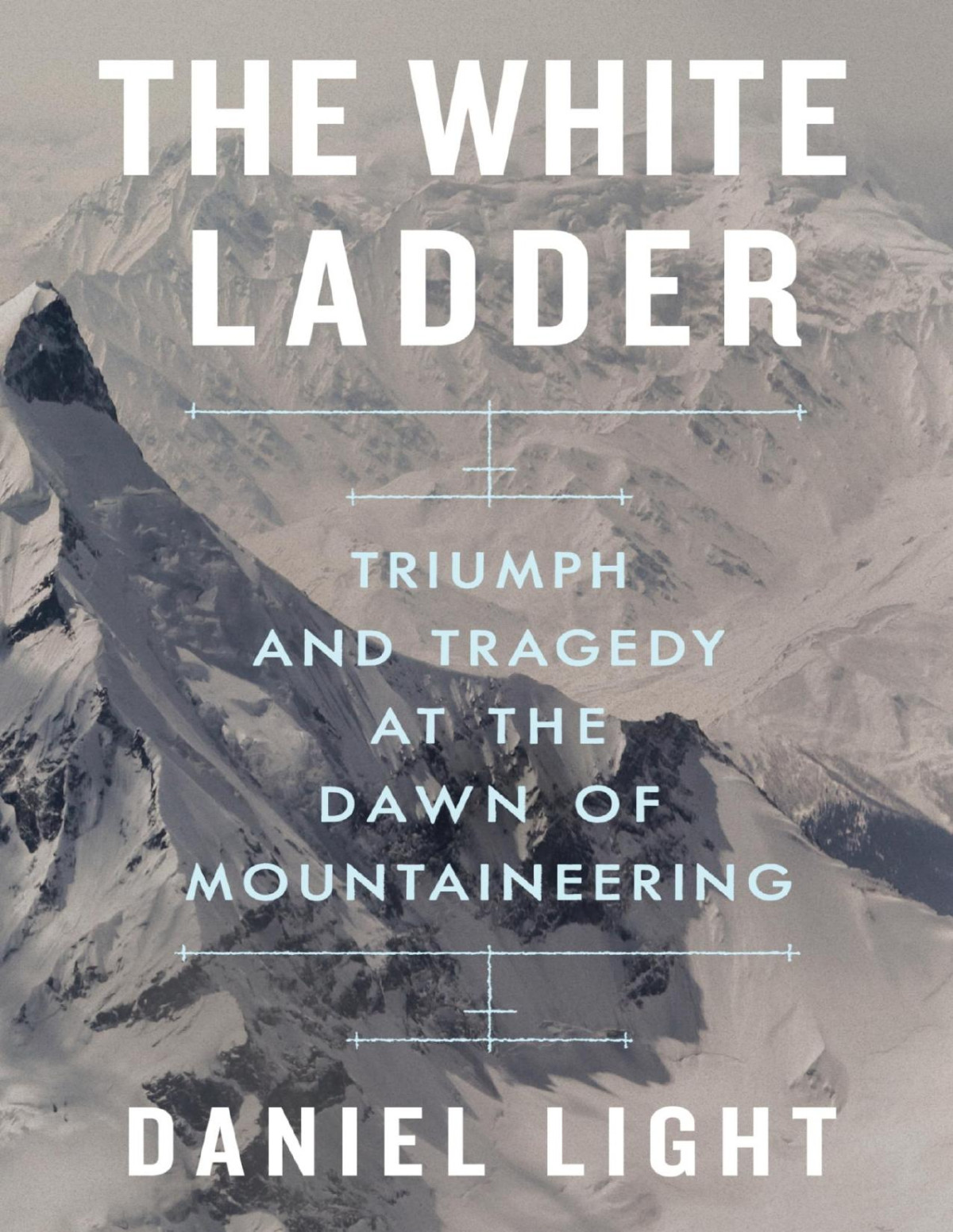 The White Ladder Triumph And Tragedy At The Dawn Of Mountaineering Daniel Light