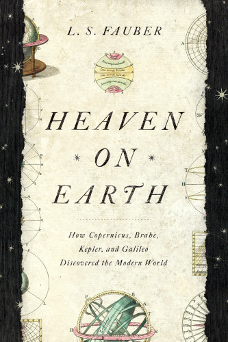 Heaven On Earth How Copernicus Brahe Kepler And Galileo Discovered The Modern World L S Fauber