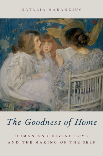 The Goodness Of Home Human And Divine Love And The Making Of The Self Natalia Marandiuc
