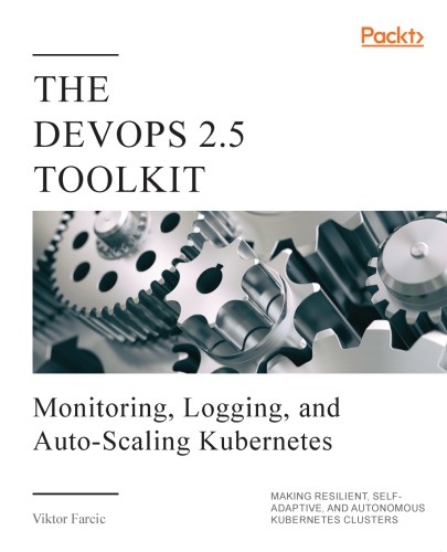 The Devops 25 Toolkit Monitoring Logging And Autoscaling Kubernetes Making Resilient Selfadaptive And Autonomous Kubernetes Clusters 1st Edition Viktor Farcic