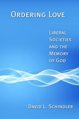 Ordering Love Liberal Societies And The Memory Of God Paperback David L Schindler