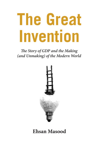 The Great Invention The Story Of Gdp And The Making And Unmaking Of The Modern World Ebook Ehsan Masood